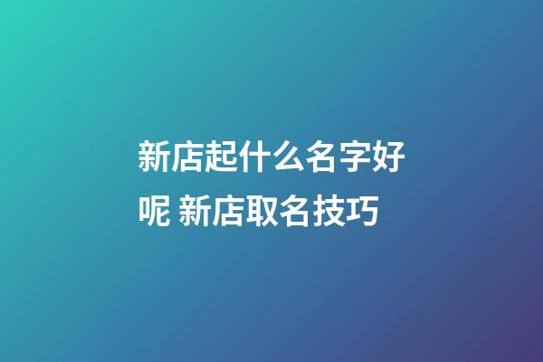 新店起什么名字好呢 新店取名技巧-第1張-店鋪起名-玄機派